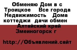 Обменяю Дом в с.Троицкое  - Все города Недвижимость » Дома, коттеджи, дачи обмен   . Алтайский край,Змеиногорск г.